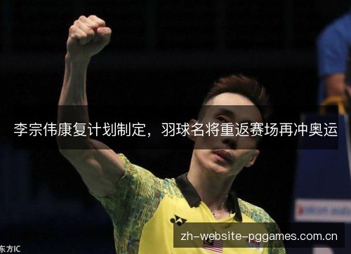李宗伟康复计划制定,羽球名将重返赛场再冲奥运 李宗伟康复计划制定,羽球名将重返赛场再冲奥运
